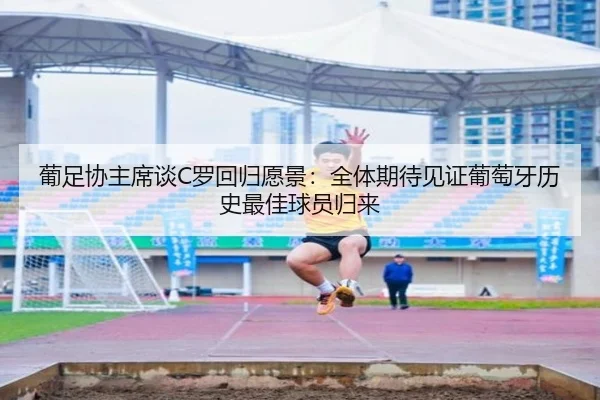 葡足协主席谈C罗回归愿景:全体期待见证葡萄牙历史最佳球员归来